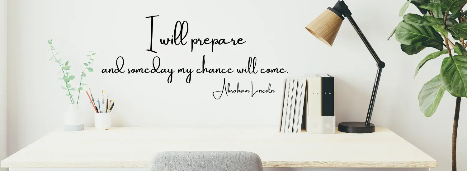A collection of inspiring wall messages, phrases, quotes and motivational graphic decals to decorate the walls of your study area or den. Picture of desk area with quote by Abraham Lincoln reads: I will prepare and someday my chance will come.