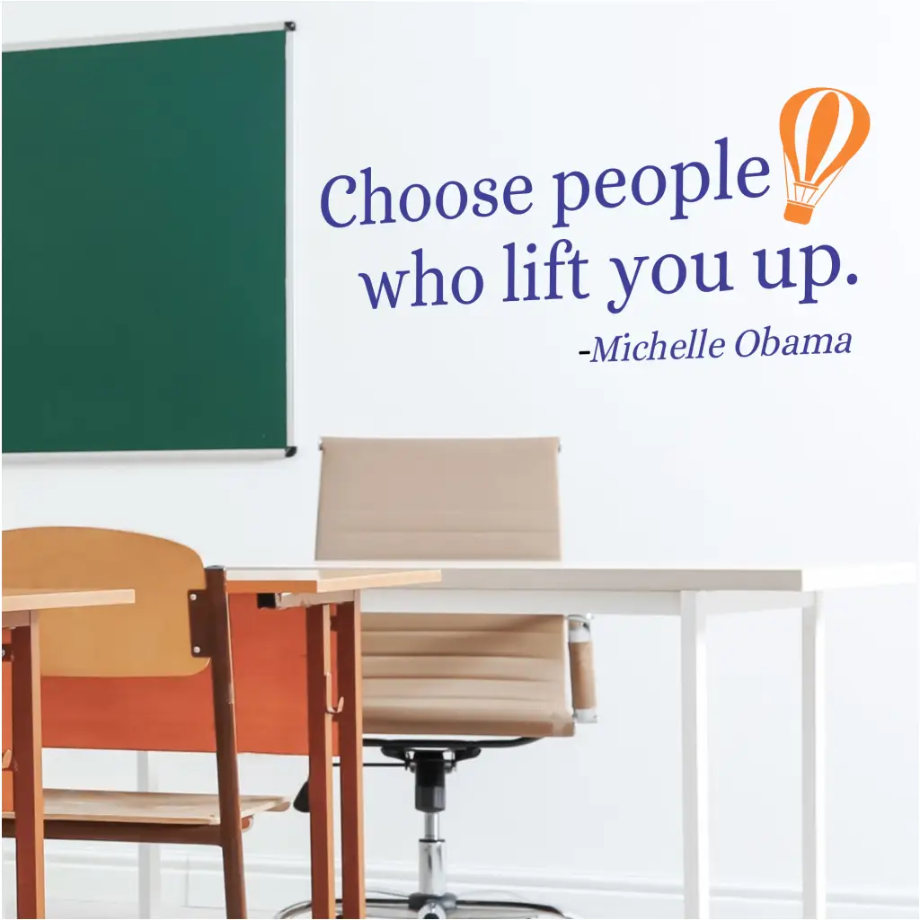 Choose people who lift you up. Michelle Obama quote turned into an inspiring wall decal in your choice of colors and includes a balloon graphic. Will look great on a school classroom or counselors office wall to encourage good choices.