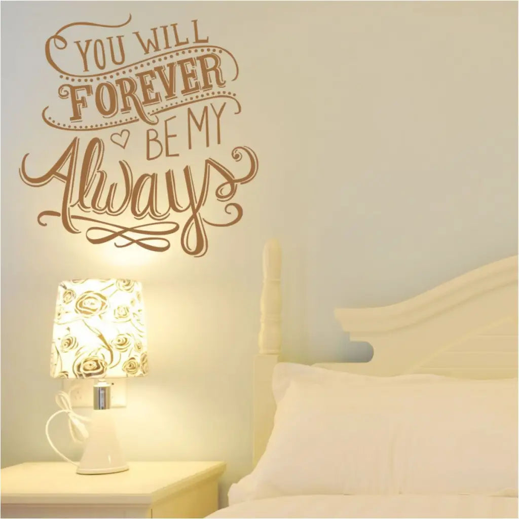 You will forever be my always, a beautiful scripted vinyl wall decal stacked with romantic embellishments to decorate the walls of your master bedroom, wedding focal point or romantic holiday decoration. 