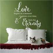 A beautiful vinyl wall decal that reads: Love begins in a moment, grows over time and lasts for eternity. Perfect master bedroom suite decor.