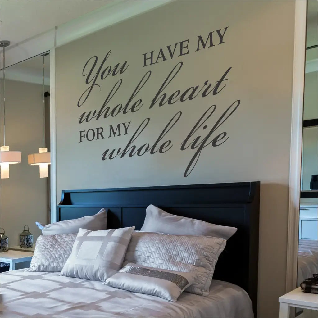 You have my whole heart for my whole life. A vinyl wall decal for a master bedroom suite, a wedding reception or any romantic holiday. Shown over a bed in master suite to complete their room decor perfectly.