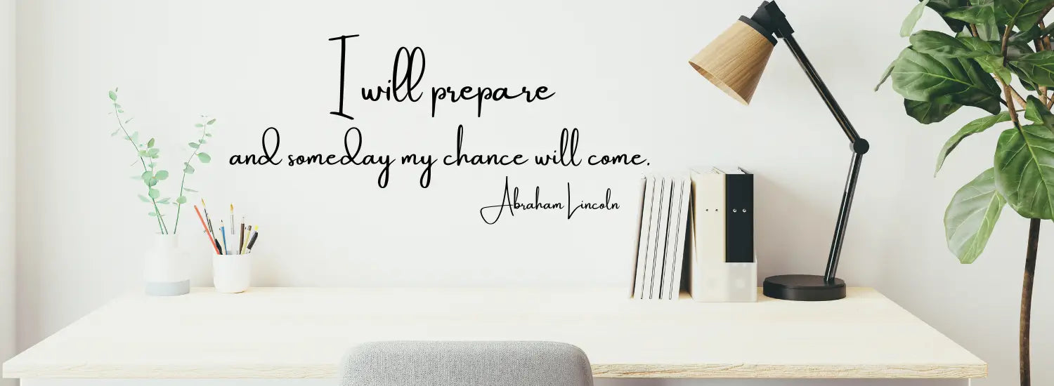 A collection of inspiring wall messages, phrases, quotes and motivational graphic decals to decorate the walls of your study area or den. Picture of desk area with quote by Abraham Lincoln reads: I will prepare and someday my chance will come. 
