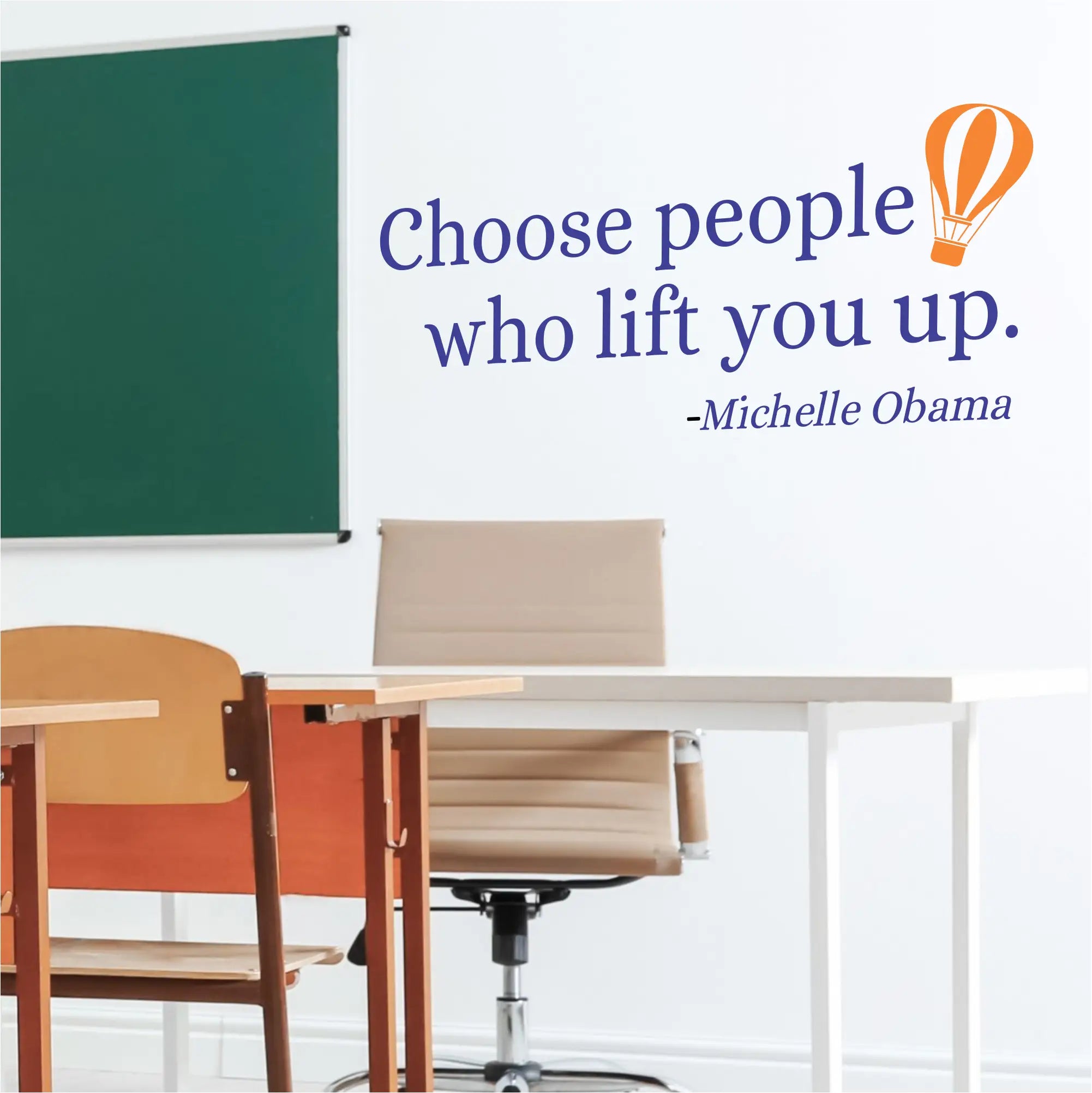 Choose people who lift you up. Michelle Obama quote turned into an inspiring wall decal in your choice of colors and includes a balloon graphic. Will look great on a school classroom or counselors office wall to encourage good choices. 