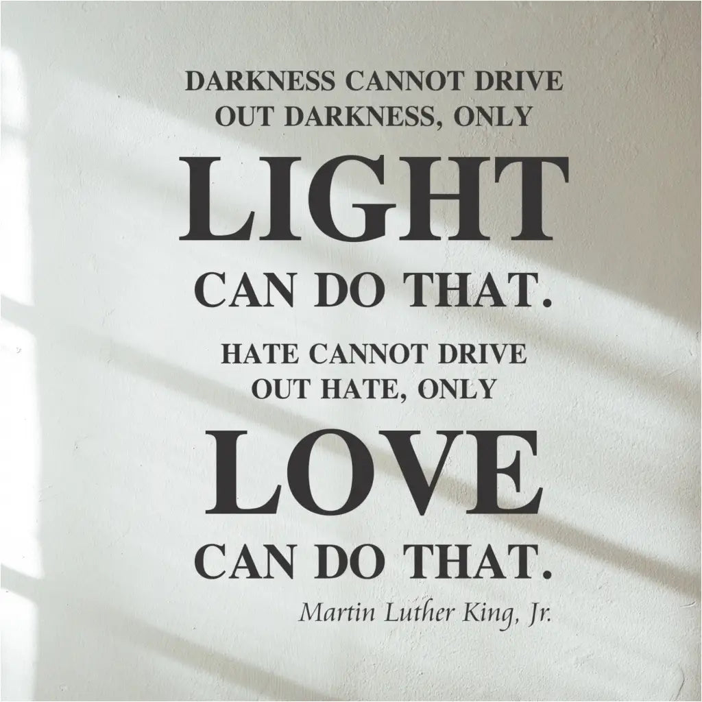 Vinyl wall decal featuring MLK Jr.'s quote: "Darkness cannot drive out darkness; only light can do that. Hate cannot drive out hate; only love can do that."