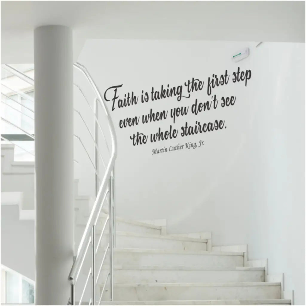 Faith is taking the first step even when you don't see the whole staircase. Martin Luther King Jr. - A beautiful wall quote decal perfect for staircase walls or