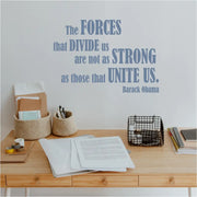The forces that divide us are not as strong as those that united is. Barack Obama inspirational wall decal by The Simple Stencil. Premium large wall art decals create inspiring displays in schools, workspaces and office buildings. 