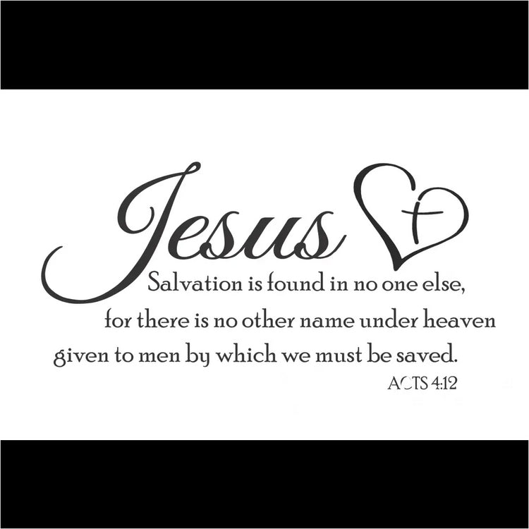 Jesus Is Salvation Acts 4:12 Scripture Wall Decal - Full quote reads: Jesus - Salvation is found in no one else, for there is no other name under heaven given to men by which we must be saved. Acts 4:12