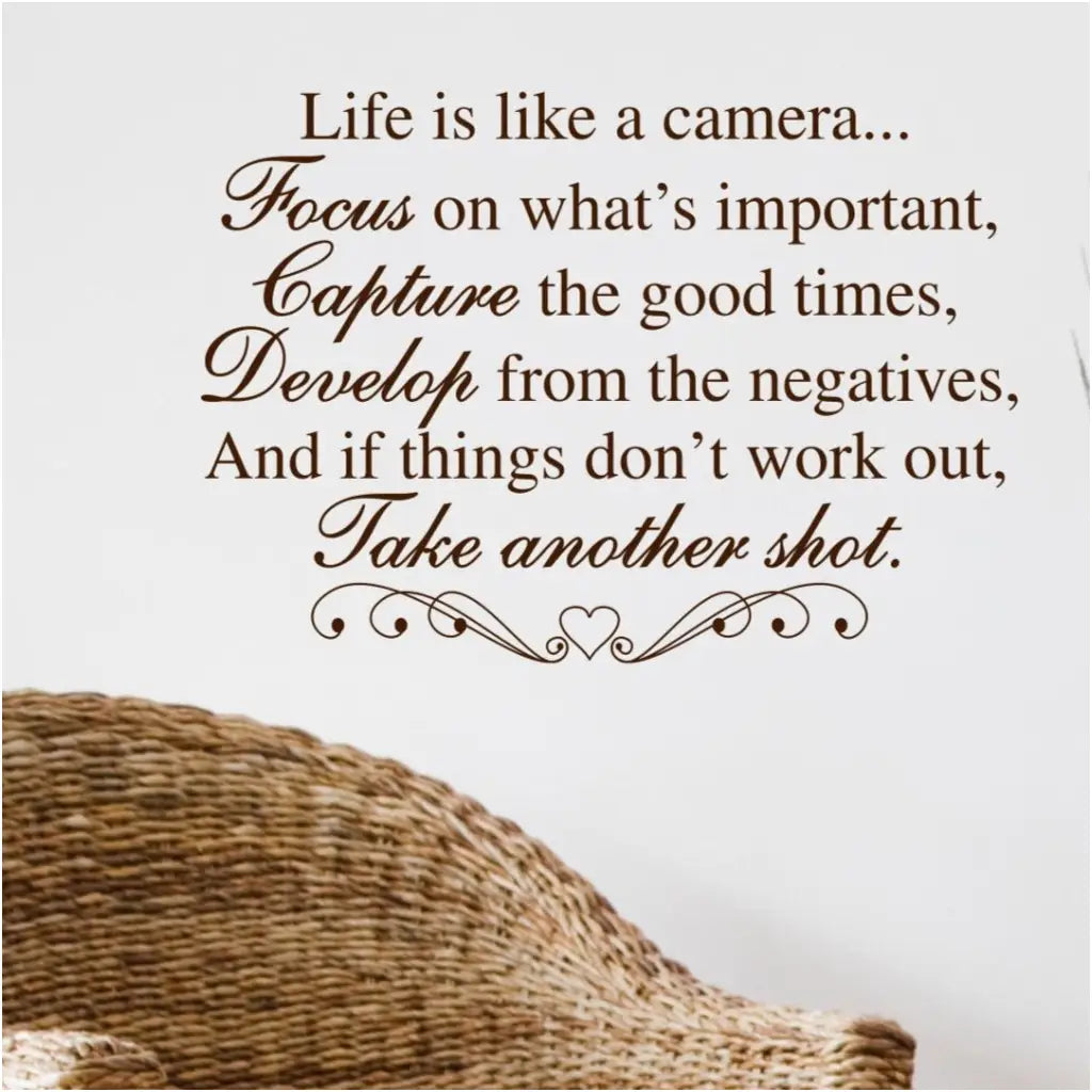 Life is like a camera... Focus on what's important, Capture the good times, Develop from the negatives, and if things don't work out, take another shot. 