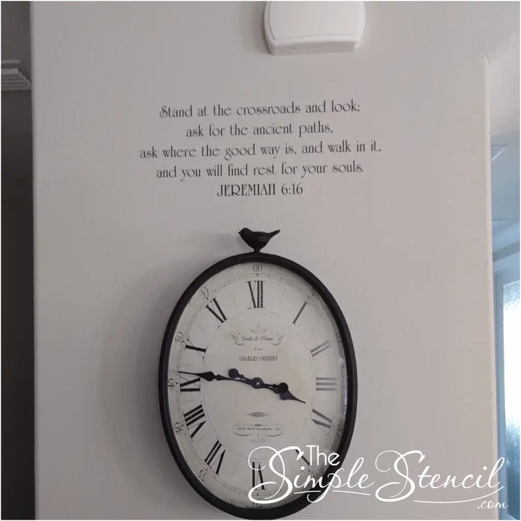 Picture from customer Robert Yund showing his scripture wall decal over a clock in his beautiful home. This bible verse wall decal reads: Stand at the crossroads and look; ask for the ancient paths, ask where the good way is, and walk in it, and you will find rest for your souls. Jeremiah 6:16 